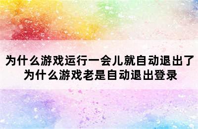 为什么游戏运行一会儿就自动退出了 为什么游戏老是自动退出登录